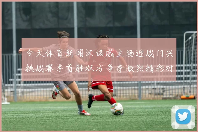 今天体育新闻汉诺威主场迎战门兴挑战赛季首胜双方争夺激烈精彩对决即将上演