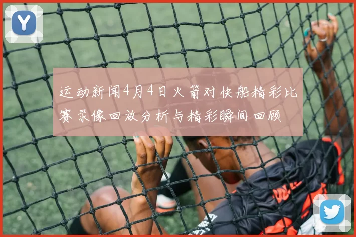 运动新闻4月4日火箭对快船精彩比赛录像回放分析与精彩瞬间回顾