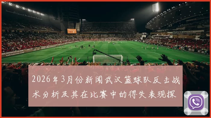 2026年3月份新闻武汉篮球队反击战术分析及其在比赛中的得失表现探讨