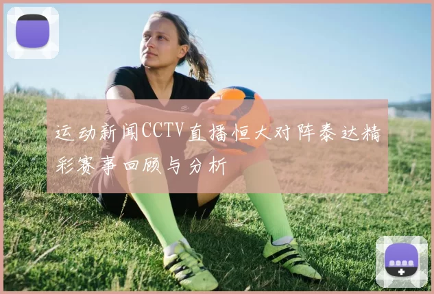 运动新闻CCTV直播恒大对阵泰达精彩赛事回顾与分析