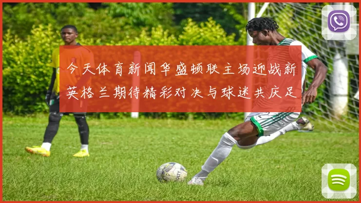 今天体育新闻华盛顿联主场迎战新英格兰期待精彩对决与球迷共庆足球盛宴