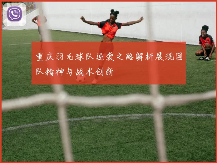 重庆羽毛球队逆袭之路解析展现团队精神与战术创新